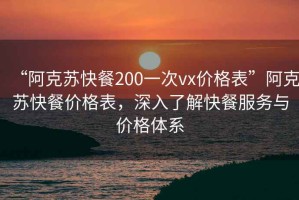 “阿克蘇快餐200一次vx價(jià)格表”阿克蘇快餐價(jià)格表，深入了解快餐服務(wù)與價(jià)格體系