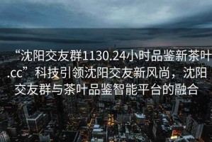 “沈陽(yáng)交友群1130.24小時(shí)品鑒新茶葉.cc”科技引領(lǐng)沈陽(yáng)交友新風(fēng)尚，沈陽(yáng)交友群與茶葉品鑒智能平臺的融合