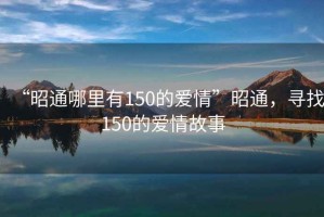 “昭通哪里有150的愛(ài)情”昭通，尋找150的愛(ài)情故事