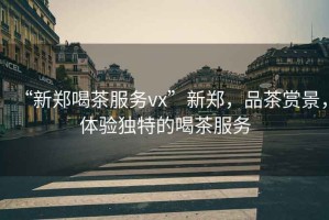 “新鄭喝茶服務(wù)vx”新鄭，品茶賞景，體驗獨特的喝茶服務(wù)
