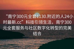 “南寧300元全套1130.附近的人24小時(shí)最新.cc”科技引領(lǐng)生活，南寧300元全套服務(wù)與社區數字化轉型的完美結合