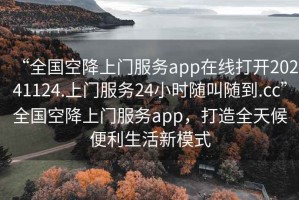 “全國空降上門(mén)服務(wù)app在線(xiàn)打開(kāi)20241124.上門(mén)服務(wù)24小時(shí)隨叫隨到.cc”全國空降上門(mén)服務(wù)app，打造全天候便利生活新模式