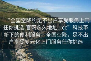 “全國空降約足不出戶(hù)享受服務(wù)上門(mén)任你挑選.官網(wǎng)永久地址1.cc”科技革新下的便利服務(wù)，全國空降，足不出戶(hù)享受多元化上門(mén)服務(wù)任你挑選