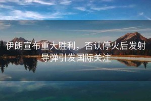 伊朗宣布重大勝利，否認?；鸷蟀l(fā)射導彈引發(fā)國際關(guān)注