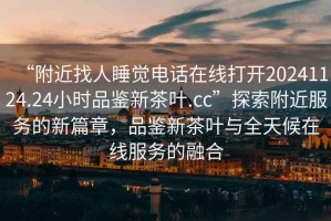 “附近找人睡覺(jué)電話(huà)在線(xiàn)打開(kāi)20241124.24小時(shí)品鑒新茶葉.cc”探索附近服務(wù)的新篇章，品鑒新茶葉與全天候在線(xiàn)服務(wù)的融合