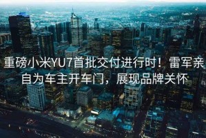 重磅小米YU7首批交付進(jìn)行時(shí)！雷軍親自為車(chē)主開(kāi)車(chē)門(mén)，展現品牌關(guān)懷