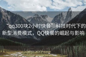 “qq300塊2小時(shí)快餐”科技時(shí)代下的新型消費模式，QQ快餐的崛起與影響