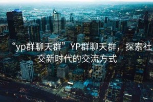 “yp群聊天群”YP群聊天群，探索社交新時(shí)代的交流方式