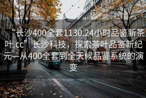 “長(cháng)沙400全套1130.24小時(shí)品鑒新茶葉.cc”長(cháng)沙科技，探索茶葉品鑒新紀元—從400全套到全天候品鑒系統的演變