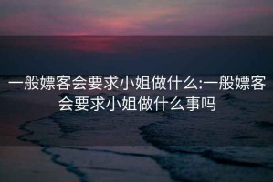 一般嫖客會(huì )要求小姐做什么:一般嫖客會(huì )要求小姐做什么事嗎