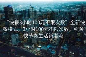 “快餐3小時(shí)100元不限次數”全新快餐模式，3小時(shí)100元不限次數，引領(lǐng)快節奏生活新潮流