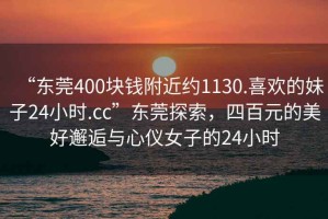“東莞400塊錢(qián)附近約1130.喜歡的妹子24小時(shí).cc”東莞探索，四百元的美好邂逅與心儀女子的24小時(shí)