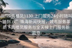 “珠海樓鳳1130.上門(mén)服務(wù)24小時(shí)隨叫隨到.cc”珠海新聞快報，城市服務(wù)革新下的樓鳳服務(wù)與全天候上門(mén)服務(wù)新篇章