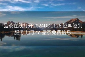 品茶在線(xiàn)打開(kāi)2024DD1126.隨叫隨到服務(wù)上門(mén).cc:品茶免費信息
