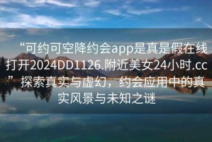 “可約可空降約會(huì )app是真是假在線(xiàn)打開(kāi)2024DD1126.附近美女24小時(shí).cc”探索真實(shí)與虛幻，約會(huì )應用中的真實(shí)風(fēng)景與未知之謎