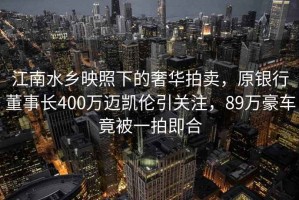 江南水鄉映照下的奢華拍賣(mài)，原銀行董事長(cháng)400萬(wàn)邁凱倫引關(guān)注，89萬(wàn)豪車(chē)竟被一拍即合