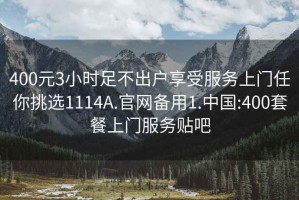 400元3小時(shí)足不出戶(hù)享受服務(wù)上門(mén)任你挑選1114A.官網(wǎng)備用1.中國:400套餐上門(mén)服務(wù)貼吧