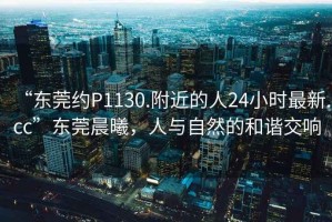 “東莞約P1130.附近的人24小時(shí)最新.cc”東莞晨曦，人與自然的和諧交響