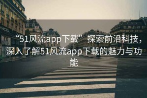 “51風(fēng)流app下載”探索前沿科技，深入了解51風(fēng)流app下載的魅力與功能