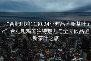 “合肥叫雞1130.24小時(shí)品鑒新茶葉.cc”合肥叫雞的獨特魅力與全天候品鑒新茶葉之旅