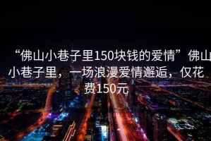 “佛山小巷子里150塊錢(qián)的愛(ài)情”佛山小巷子里，一場(chǎng)浪漫愛(ài)情邂逅，僅花費150元