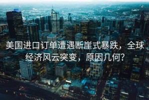 美國進(jìn)口訂單遭遇斷崖式暴跌，全球經(jīng)濟風(fēng)云突變，原因幾何？