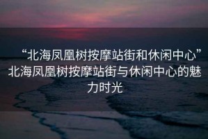 “北海鳳凰樹(shù)按摩站街和休閑中心”北海鳳凰樹(shù)按摩站街與休閑中心的魅力時(shí)光
