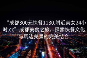“成都300元快餐1130.附近美女24小時(shí).cc”成都美食之旅，探索快餐文化與周邊美景的完美結合