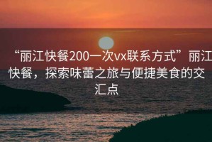 “麗江快餐200一次vx聯(lián)系方式”麗江快餐，探索味蕾之旅與便捷美食的交匯點(diǎn)
