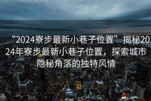 “2024寮步最新小巷子位置”揭秘2024年寮步最新小巷子位置，探索城市隱秘角落的獨特風(fēng)情