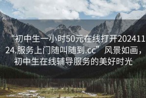 “初中生一小時(shí)50元在線(xiàn)打開(kāi)20241124.服務(wù)上門(mén)隨叫隨到.cc”風(fēng)景如畫(huà)，初中生在線(xiàn)輔導服務(wù)的美好時(shí)光
