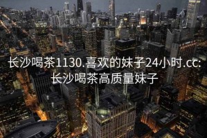 長(cháng)沙喝茶1130.喜歡的妹子24小時(shí).cc:長(cháng)沙喝茶高質(zhì)量妹子