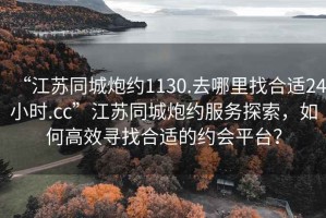 “江蘇同城炮約1130.去哪里找合適24小時(shí).cc”江蘇同城炮約服務(wù)探索，如何高效尋找合適的約會(huì )平臺？