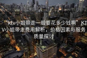 “ktv小姐帶走一般要花多少錢(qián)啊”KTV小姐帶走費用解析，價(jià)格因素與服務(wù)質(zhì)量探討