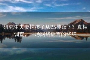 研究生夫妻抱孩子從25樓躍下？真相調查，一場(chǎng)網(wǎng)絡(luò )謠言的終結