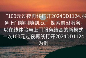 “100元過(guò)夜再線(xiàn)打開(kāi)2024DD1124.服務(wù)上門(mén)隨叫隨到.cc”探索前沿服務(wù)，以在線(xiàn)體驗與上門(mén)服務(wù)結合的新模式—以100元過(guò)夜再線(xiàn)打開(kāi)2024DD1124為例