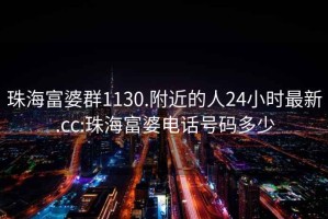 珠海富婆群1130.附近的人24小時(shí)最新.cc:珠海富婆電話(huà)號碼多少