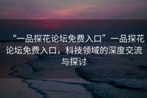“一品探花論壇免費入口”一品探花論壇免費入口，科技領(lǐng)域的深度交流與探討