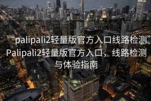 “palipali2輕量版官方入口線(xiàn)路檢測”P(pán)alipali2輕量版官方入口，線(xiàn)路檢測與體驗指南
