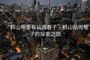 “鶴山哪里有站崗巷子”鶴山站崗巷子的探索之旅