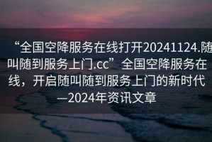 “全國空降服務(wù)在線(xiàn)打開(kāi)20241124.隨叫隨到服務(wù)上門(mén).cc”全國空降服務(wù)在線(xiàn)，開(kāi)啟隨叫隨到服務(wù)上門(mén)的新時(shí)代—2024年資訊文章