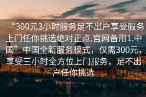 “300元3小時(shí)服務(wù)足不出戶(hù)享受服務(wù)上門(mén)任你挑選絕對正點(diǎn).官網(wǎng)備用1.中國”中國全新服務(wù)模式，僅需300元，享受三小時(shí)全方位上門(mén)服務(wù)，足不出戶(hù)任你挑選