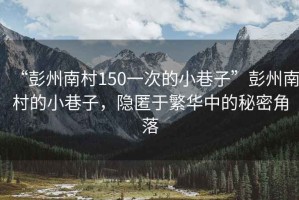 “彭州南村150一次的小巷子”彭州南村的小巷子，隱匿于繁華中的秘密角落
