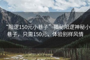 “陽(yáng)邏150元小巷子”揭秘陽(yáng)邏神秘小巷子，只需150元，體驗別樣風(fēng)情