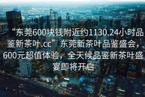 “東莞600塊錢(qián)附近約1130.24小時(shí)品鑒新茶葉.cc”東莞新茶葉品鑒盛會(huì )，600元超值體驗，全天候品鑒新茶葉盛宴即將開(kāi)啟