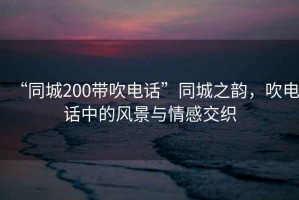 “同城200帶吹電話(huà)”同城之韻，吹電話(huà)中的風(fēng)景與情感交織