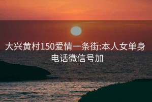 大興黃村150愛(ài)情一條街:本人女單身 電話(huà)微信號加