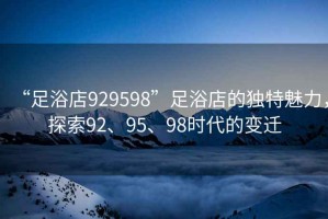 “足浴店929598”足浴店的獨特魅力，探索92、95、98時(shí)代的變遷