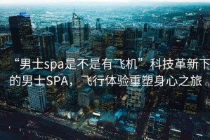 “男士spa是不是有飛機”科技革新下的男士SPA，飛行體驗重塑身心之旅