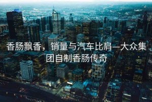 香腸飄香，銷(xiāo)量與汽車(chē)比肩—大眾集團自制香腸傳奇